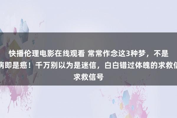 快播伦理电影在线观看 常常作念这3种梦，不是大病即是癌！千万别以为是迷信，白白错过体魄的求救信号