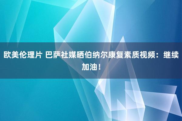 欧美伦理片 巴萨社媒晒伯纳尔康复素质视频：继续加油！