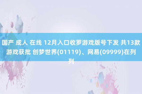 国产 成人 在线 12月入口收罗游戏版号下发 共13款游戏获批 创梦世界(01119)、网易(09999)在列