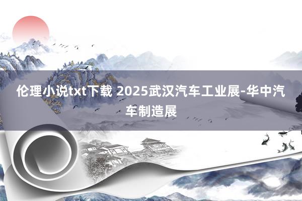 伦理小说txt下载 2025武汉汽车工业展-华中汽车制造展
