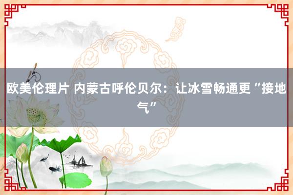 欧美伦理片 内蒙古呼伦贝尔：让冰雪畅通更“接地气”