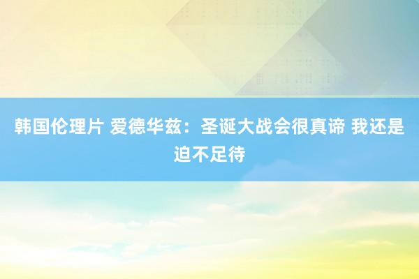 韩国伦理片 爱德华兹:圣诞大战会很真谛 我还是迫不足待