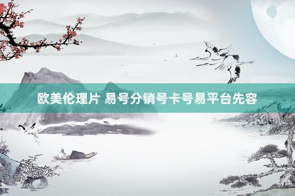 欧美伦理片 易号分销号卡号易平台先容