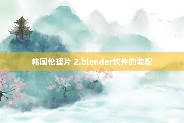 韩国伦理片 2.blender软件的装配
