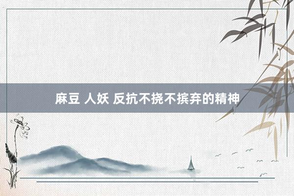 麻豆 人妖 反抗不挠不摈弃的精神