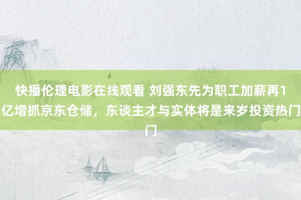 快播伦理电影在线观看 刘强东先为职工加薪再1亿增抓京东仓储，东谈主才与实体将是来岁投资热门