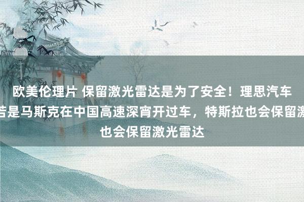 欧美伦理片 保留激光雷达是为了安全！理思汽车李思：若是马斯克在中国高速深宵开过车，特斯拉也会保留激光雷达