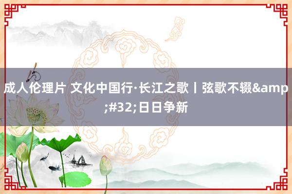 成人伦理片 文化中国行·长江之歌丨弦歌不辍&#32;日日争新