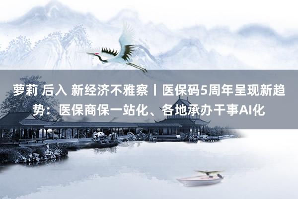 萝莉 后入 新经济不雅察丨医保码5周年呈现新趋势：医保商保一站化、各地承办干事AI化