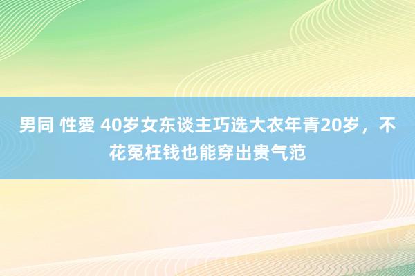 男同 性愛 40岁女东谈主巧选大衣年青20岁，不花冤枉钱也能穿出贵气范