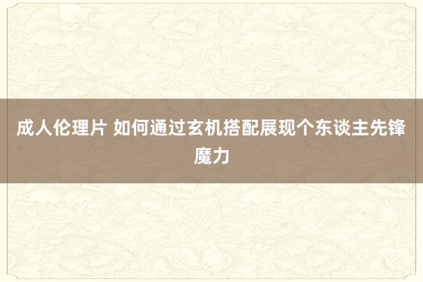 成人伦理片 如何通过玄机搭配展现个东谈主先锋魔力