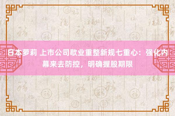 日本萝莉 上市公司歇业重整新规七重心：强化内幕来去防控，明确握股期限
