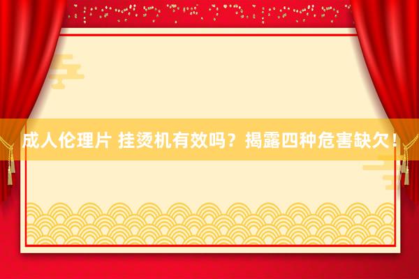 成人伦理片 挂烫机有效吗？揭露四种危害缺欠！