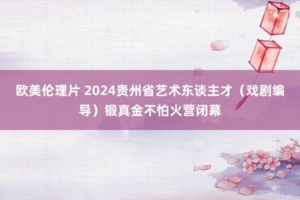 欧美伦理片 2024贵州省艺术东谈主才（戏剧编导）锻真金不怕火营闭幕