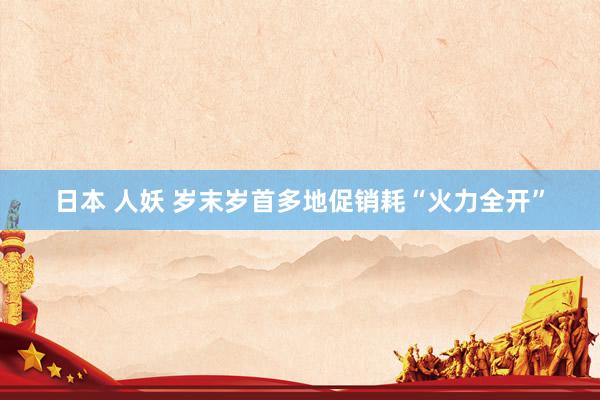 日本 人妖 岁末岁首多地促销耗“火力全开”