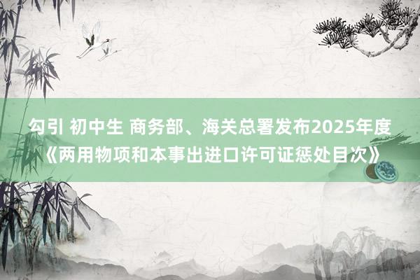 勾引 初中生 商务部、海关总署发布2025年度《两用物项和本事出进口许可证惩处目次》