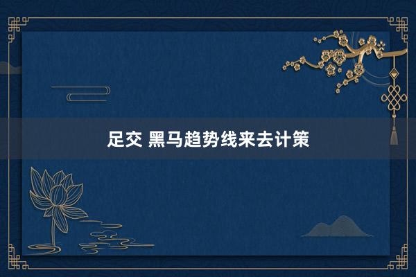 足交 黑马趋势线来去计策