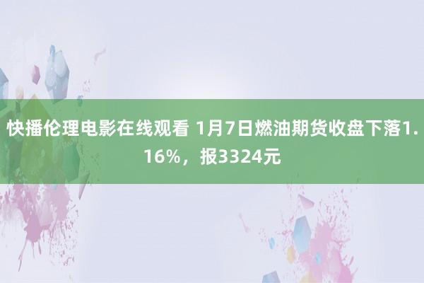 快播伦理电影在线观看 1月7日燃油期货收盘下落1.16%，报3324元