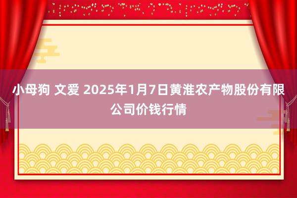 小母狗 文爱 2025年1月7日黄淮农产物股份有限公司价钱行情