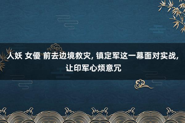 人妖 女優 前去边境救灾, 镇定军这一幕面对实战, 让印军心烦意冗