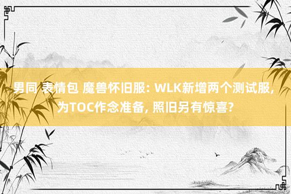 男同 表情包 魔兽怀旧服: WLK新增两个测试服， 为TOC作念准备， 照旧另有惊喜?