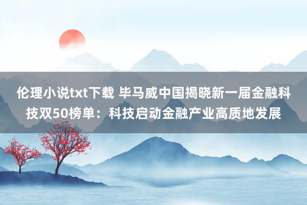伦理小说txt下载 毕马威中国揭晓新一届金融科技双50榜单：科技启动金融产业高质地发展