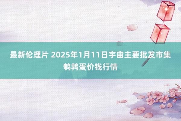 最新伦理片 2025年1月11日宇宙主要批发市集鹌鹑蛋价钱行情