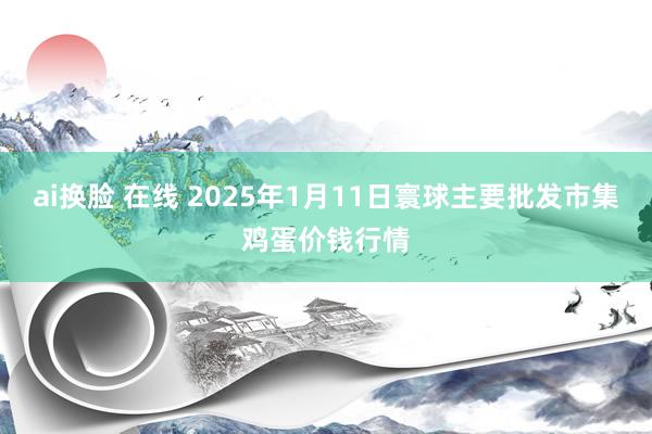 ai换脸 在线 2025年1月11日寰球主要批发市集鸡蛋价钱行情