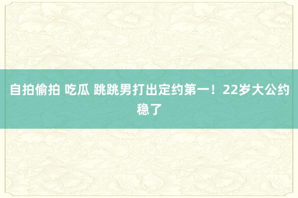 自拍偷拍 吃瓜 跳跳男打出定约第一！22岁大公约稳了