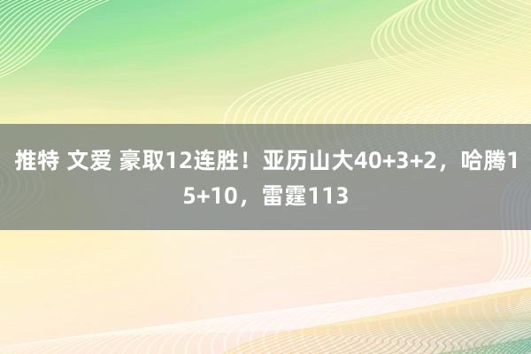 推特 文爱 豪取12连胜！亚历山大40+3+2，哈腾15+10，雷霆113