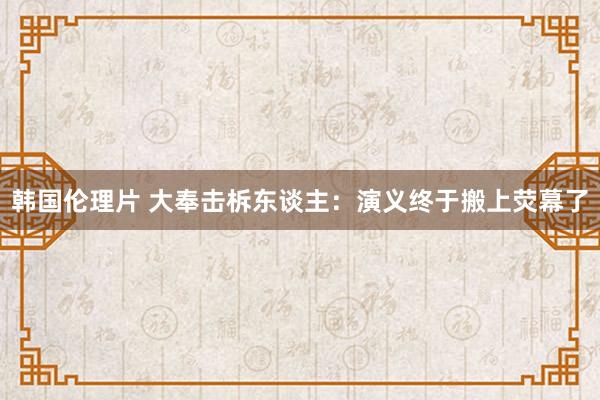 韩国伦理片 大奉击柝东谈主：演义终于搬上荧幕了