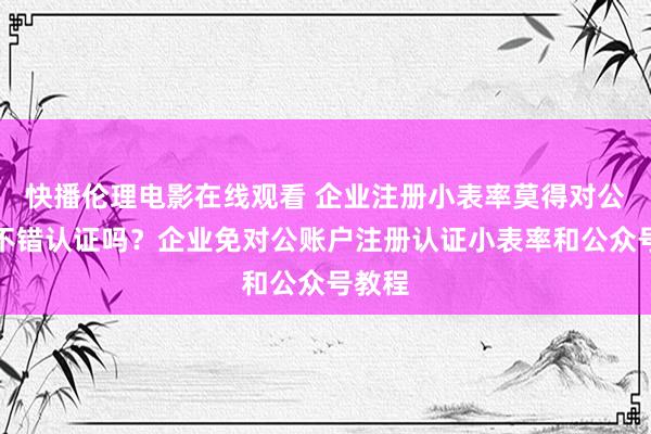 快播伦理电影在线观看 企业注册小表率莫得对公账户不错认证吗？企业免对公账户注册认证小表率和公众号教程