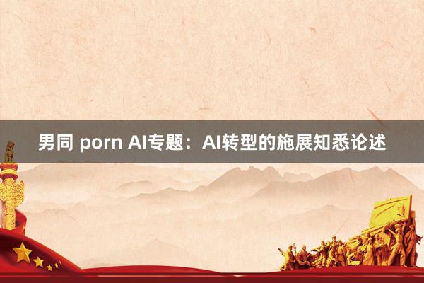 男同 porn AI专题：AI转型的施展知悉论述