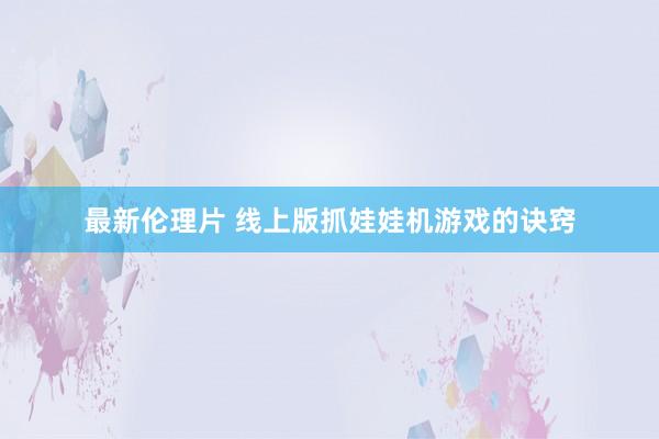 最新伦理片 线上版抓娃娃机游戏的诀窍