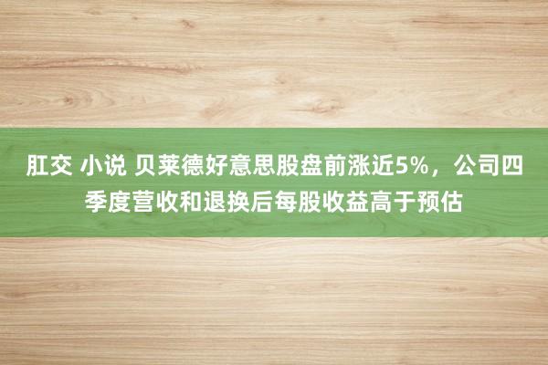肛交 小说 贝莱德好意思股盘前涨近5%，公司四季度营收和退换后每股收益高于预估