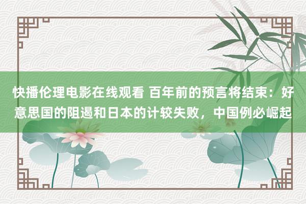 快播伦理电影在线观看 百年前的预言将结束：好意思国的阻遏和日本的计较失败，中国例必崛起