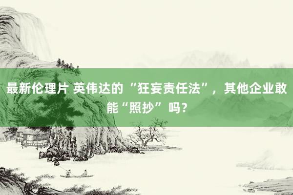 最新伦理片 英伟达的 “狂妄责任法”，其他企业敢能“照抄” 吗？