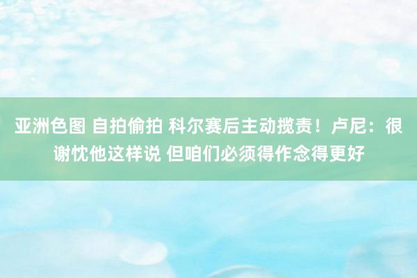 亚洲色图 自拍偷拍 科尔赛后主动揽责!卢尼:很谢忱他这样说 但咱们必须得作念得更好