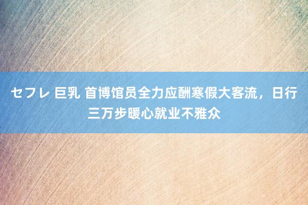 セフレ 巨乳 首博馆员全力应酬寒假大客流，日行三万步暖心就业不雅众