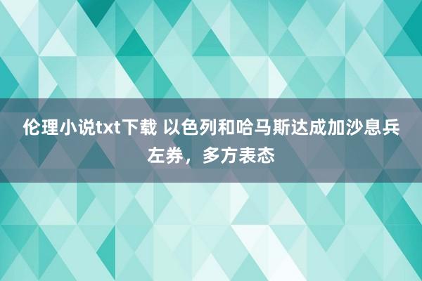 伦理小说txt下载 以色列和哈马斯达成加沙息兵左券，多方表态