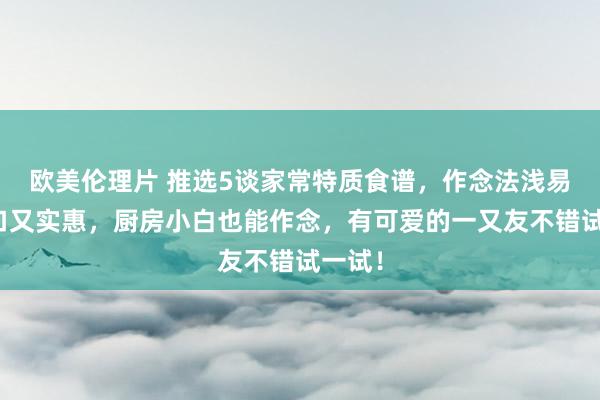 欧美伦理片 推选5谈家常特质食谱，作念法浅易，适口又实惠，厨房小白也能作念，有可爱的一又友不错试一试！