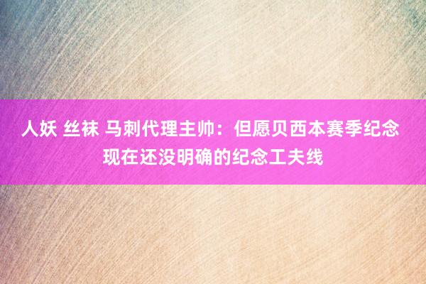 人妖 丝袜 马刺代理主帅：但愿贝西本赛季纪念 现在还没明确的纪念工夫线
