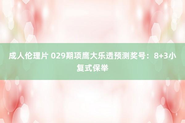 成人伦理片 029期项鹰大乐透预测奖号：8+3小复式保举