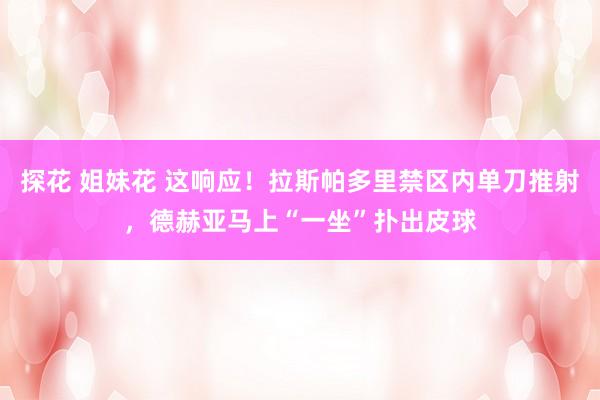 探花 姐妹花 这响应！拉斯帕多里禁区内单刀推射，德赫亚马上“一坐”扑出皮球