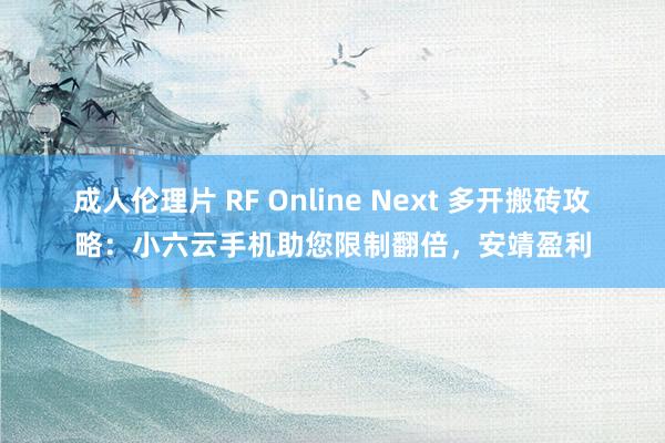 成人伦理片 RF Online Next 多开搬砖攻略：小六云手机助您限制翻倍，安靖盈利