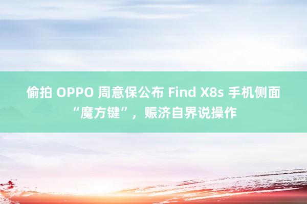 偷拍 OPPO 周意保公布 Find X8s 手机侧面“魔方键”，赈济自界说操作