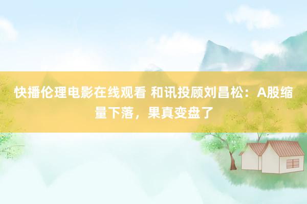 快播伦理电影在线观看 和讯投顾刘昌松：A股缩量下落，果真变盘了
