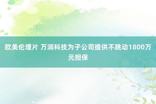 欧美伦理片 万润科技为子公司提供不跳动1800万元担保