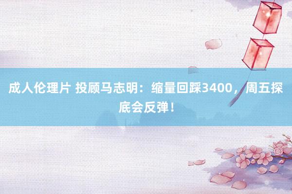 成人伦理片 投顾马志明：缩量回踩3400，周五探底会反弹！