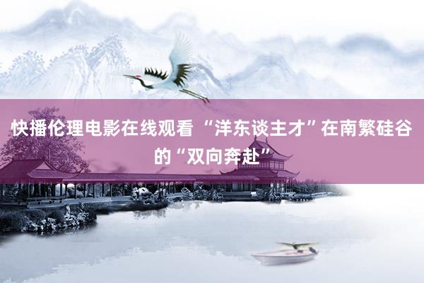 快播伦理电影在线观看 “洋东谈主才”在南繁硅谷的“双向奔赴”